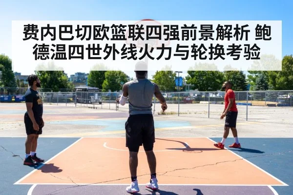 费内巴切欧篮联四强前景解析 鲍德温四世外线火力与轮换考验